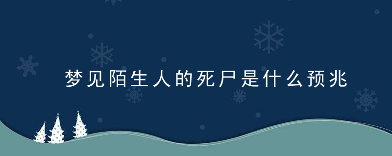 梦见陌生人的死尸是什么预兆 梦见陌生人的死尸预兆是什么