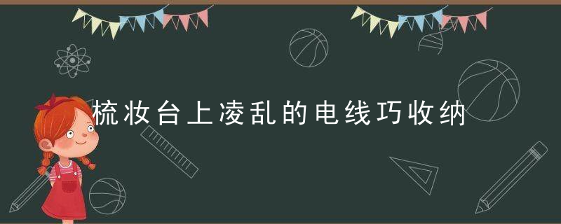 梳妆台上凌乱的电线巧收纳，我的梳妆台上有什么