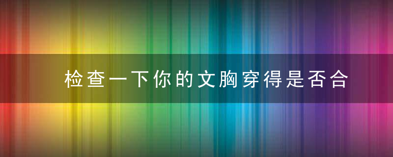 检查一下你的文胸穿得是否合适，检查一下你的文章