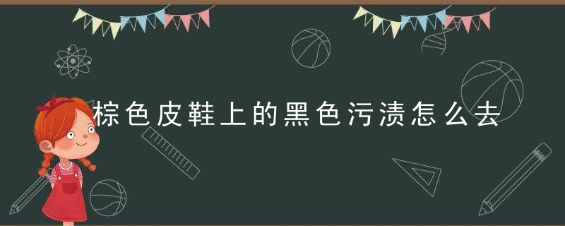 棕色皮鞋上的黑色污渍怎么去除，棕色皮鞋上的黑斑