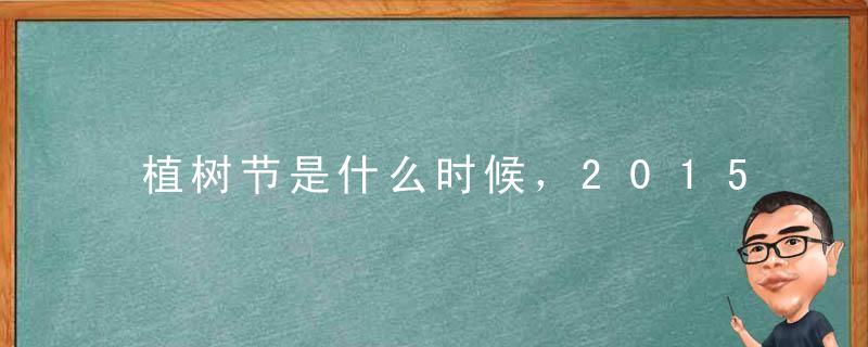 植树节是什么时候，2015年植树节是几月几日？