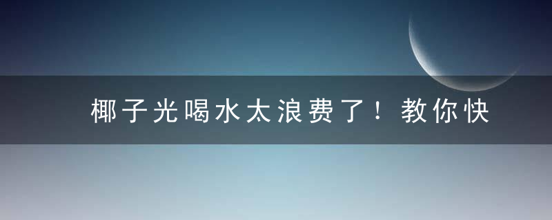 椰子光喝水太浪费了！教你快速剥开椰子享用椰肉。，椰子水喝太多