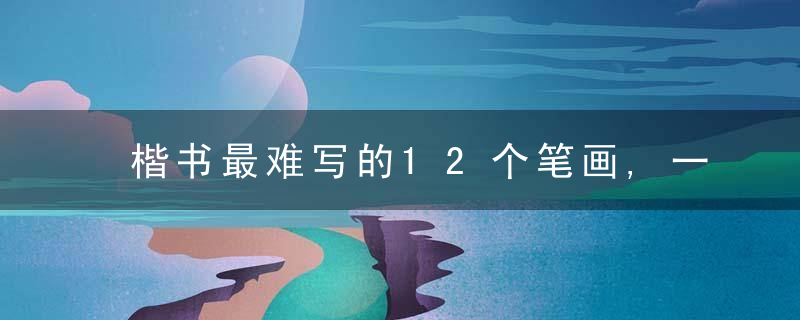 楷书最难写的12个笔画,一文全搞定!