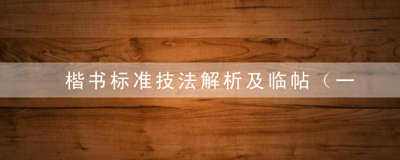 楷书标准技法解析及临帖（一），书法入门必修课！