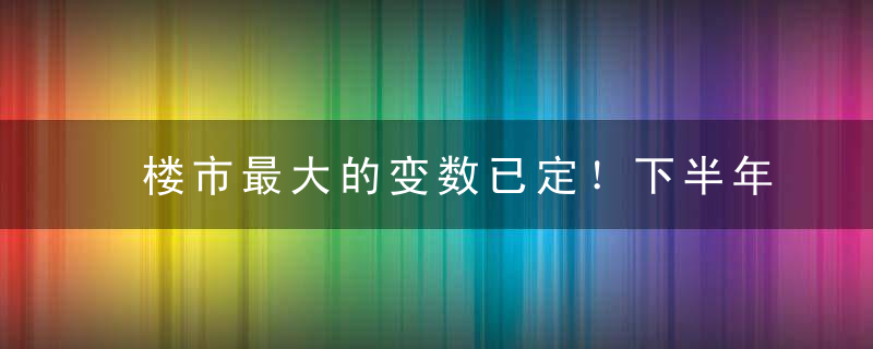 楼市最大的变数已定！下半年只能如此！