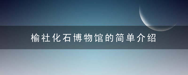 榆社化石博物馆的简单介绍，榆社化石博物馆观后感