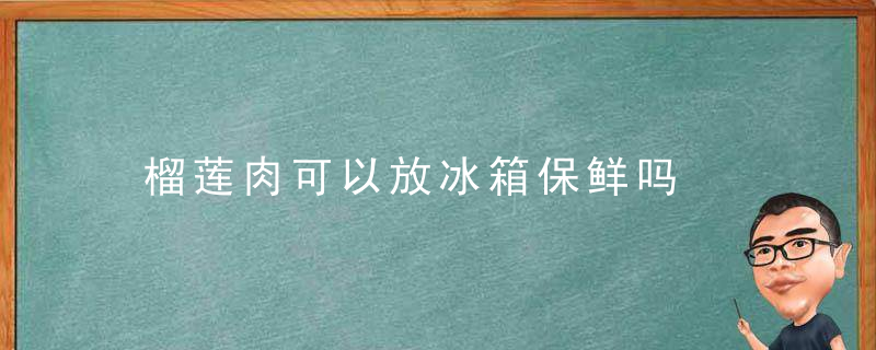 榴莲肉可以放冰箱保鲜吗