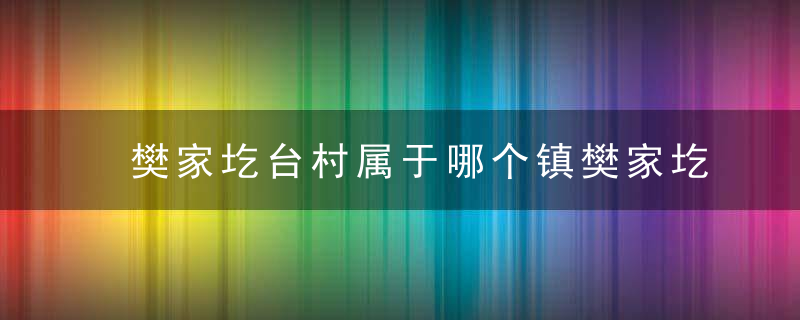 樊家圪台村属于哪个镇樊家圪台村介绍，樊家村村委会地址