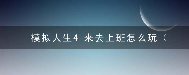 模拟人生4来去上班怎么玩（“来去上班”实用玩法技巧分享）