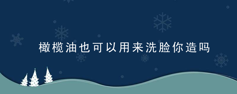 橄榄油也可以用来洗脸你造吗 橄榄油的美容功效有哪些