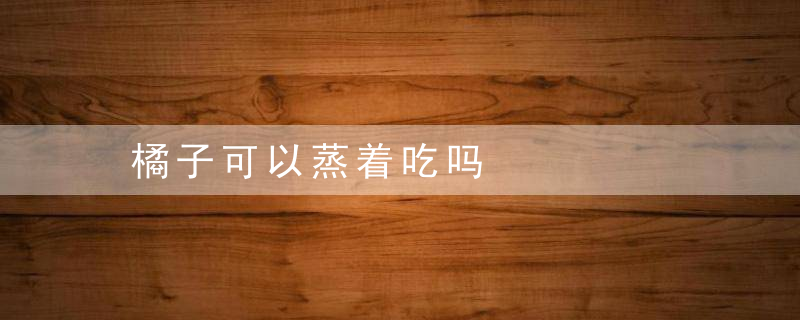 橘子可以蒸着吃吗