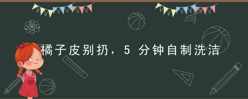 橘子皮别扔，5分钟自制洗洁精，好用健康环保！