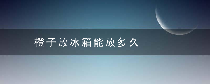 橙子放冰箱能放多久