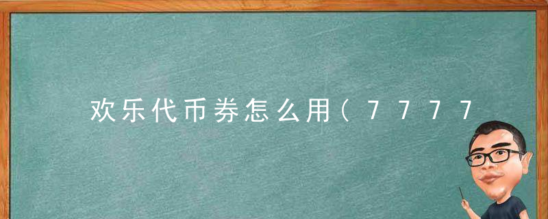 欢乐代币券怎么用(7777欢乐代币券)