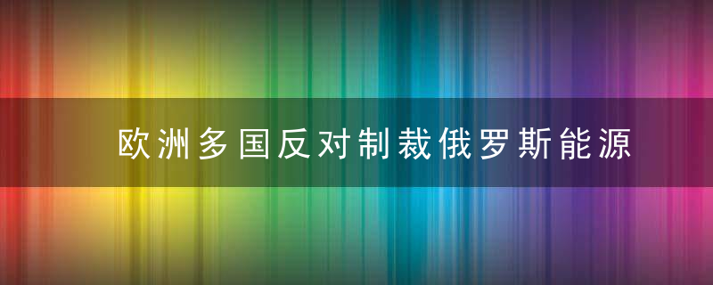 欧洲多国反对制裁俄罗斯能源领域,近日最新