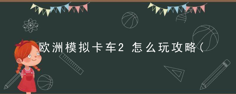 欧洲模拟卡车2怎么玩攻略(欧卡2新手操作指南)