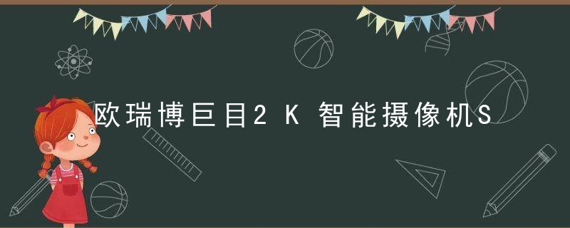 欧瑞博巨目2K智能摄像机S1,安防,宝宝,宠物监控测