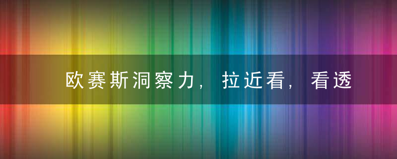 欧赛斯洞察力,拉近看,看透根本点,看透底层逻辑,抓住