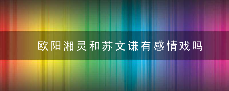 欧阳湘灵和苏文谦有感情戏吗 欧阳湘灵和苏文谦有没有感情戏