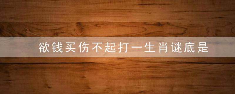 欲钱买伤不起打一生肖谜底是什么生肖?妙手解答下