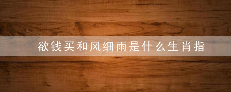 欲钱买和风细雨是什么生肖指什么动物独家内幕解读