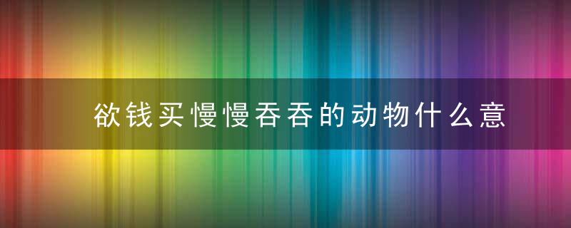 欲钱买慢慢吞吞的动物什么意思?欲钱买慢慢吞吞的动物是什么生肖