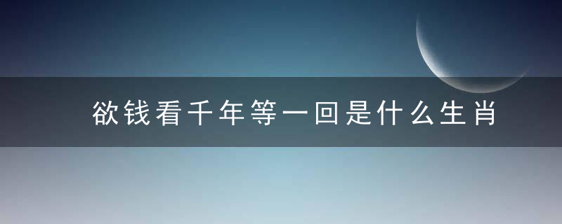 欲钱看千年等一回是什么生肖（打一动物生肖）广州疫情防控新闻