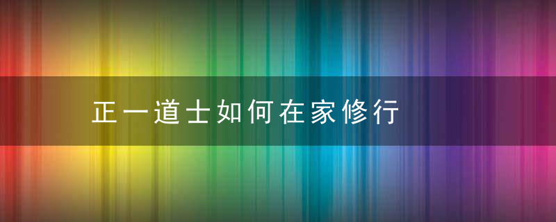 正一道士如何在家修行