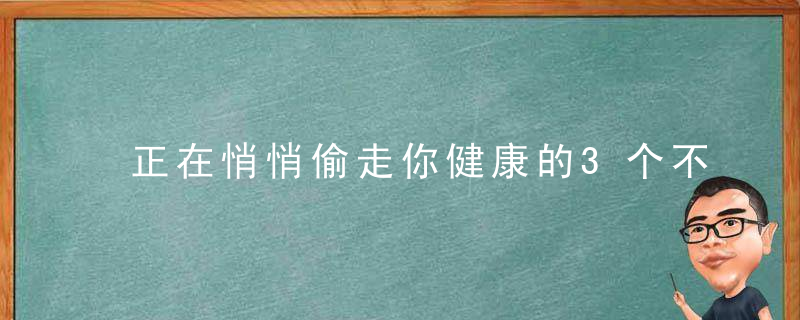 正在悄悄偷走你健康的3个不良习惯,真心希望你一个都不