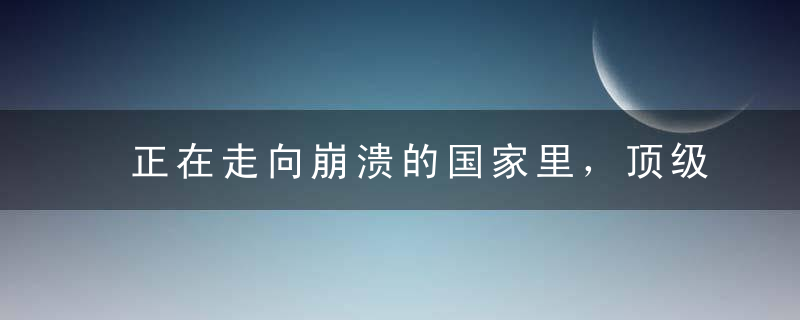 正在走向崩溃的国家里，顶级富人和精英阶层们如何生活