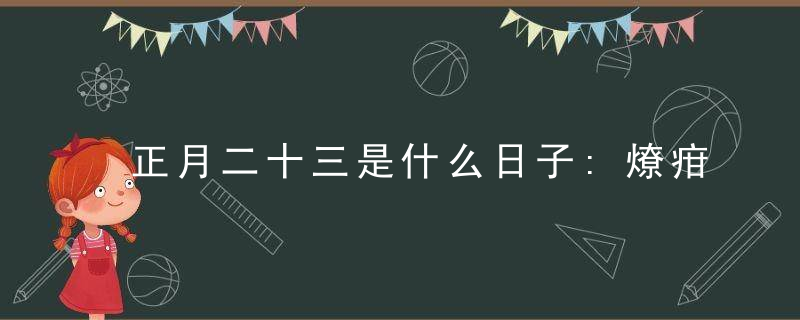 正月二十三是什么日子:燎疳节