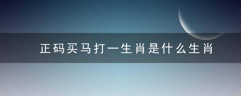 正码买马打一生肖是什么生肖指什么动物专家为您答疑解惑