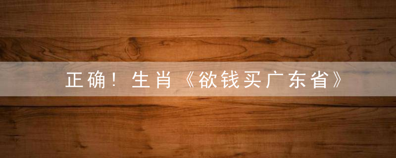 正确!生肖《欲钱买广东省》打一生肖猜一动物指什么含义