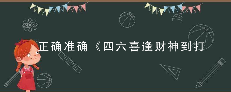 正确准确《四六喜逢财神到打一生肖》的谜底是什么生肖