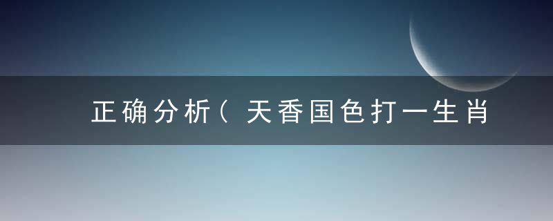 正确分析(天香国色打一生肖)是什么动物(天香国色)猜什么生肖