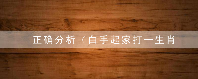 正确分析（白手起家打一生肖）是什么生肖（白手起家）猜什么动物