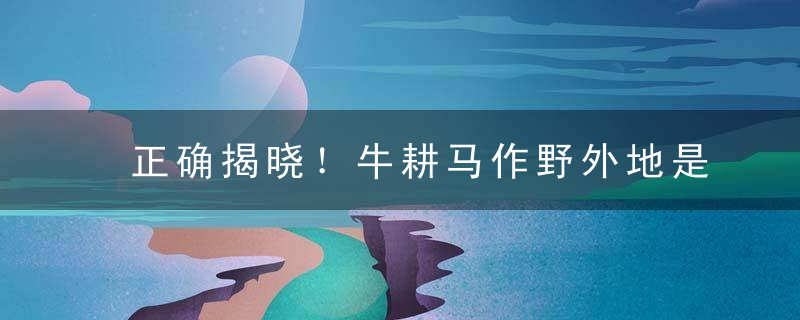 正确揭晓！牛耕马作野外地是什么意思，打一生肖指什么动物