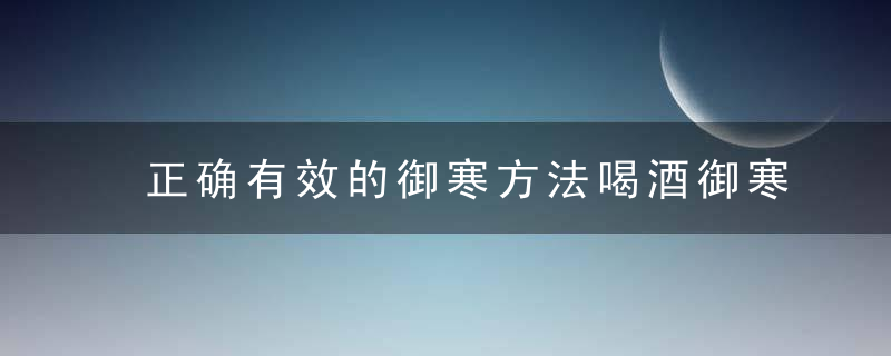 正确有效的御寒方法喝酒御寒不是科学的做法饮酒御寒对老年人更为不利如何调整我们的饮食御寒