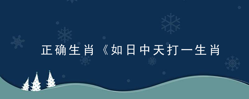 正确生肖《如日中天打一生肖》解什么生肖（如日中天）是什么动物