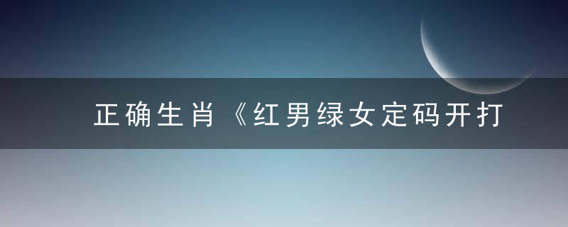 正确生肖《红男绿女定码开打一生肖》代表什么动物
