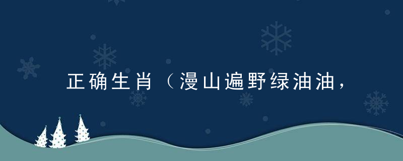 正确生肖（漫山遍野绿油油，一月之间春来到）指什么生肖