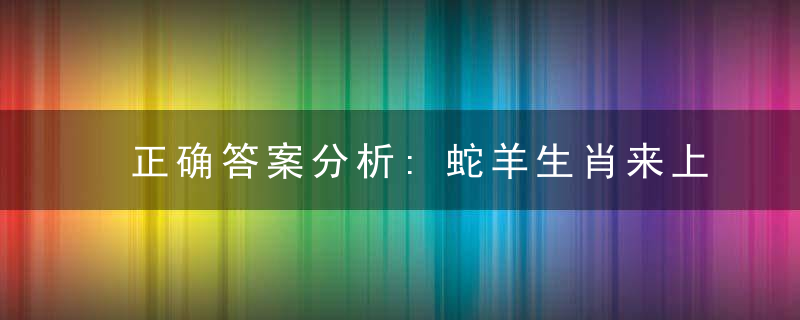 正确答案分析:蛇羊生肖来上榜,五五生肖最有意是什么意思?