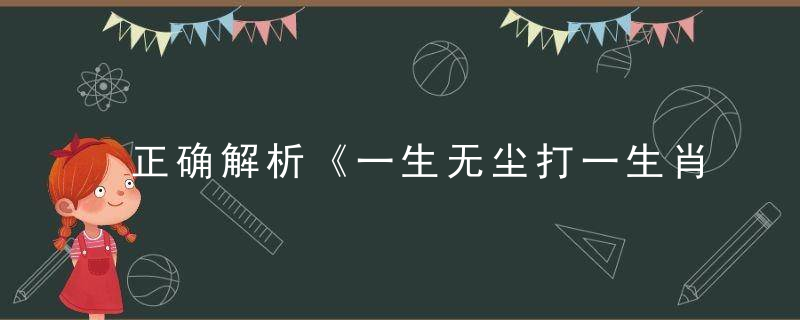 正确解析《一生无尘打一生肖》指什么生肖《一生无尘》打一动物