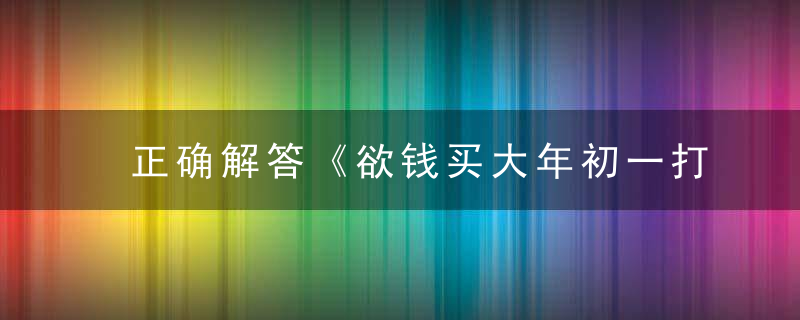 正确解答《欲钱买大年初一打一生肖》指什么生肖和动物