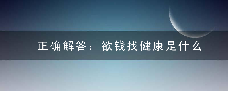 正确解答：欲钱找健康是什么意思《欲钱找健康打一生肖》什么含义