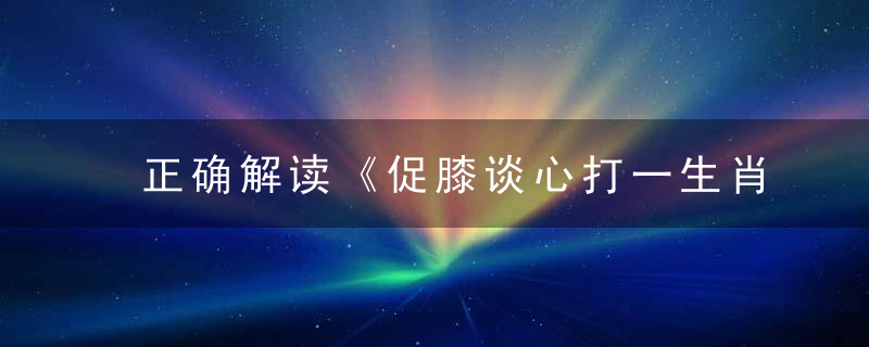 正确解读《促膝谈心打一生肖》是什么生肖指什么动物