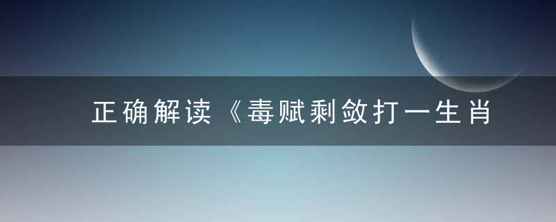 正确解读《毒赋剩敛打一生肖》解什么生肖（毒赋剩敛）是什么动物