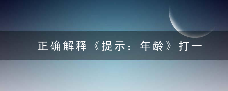 正确解释《提示：年龄》打一生肖《提示：年龄》是什么生肖