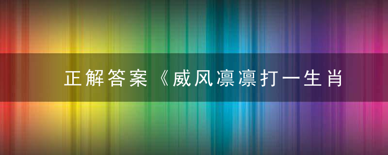 正解答案《威风凛凛打一生肖》是什么生肖动物刚深圳新闻疫情防控