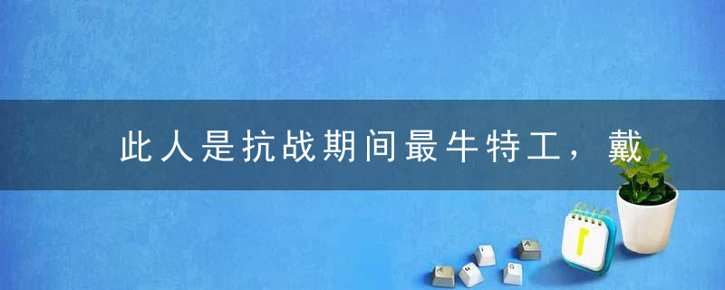 此人是抗战期间最牛特工，戴笠亲自送美女，在监狱中依旧杀人无形